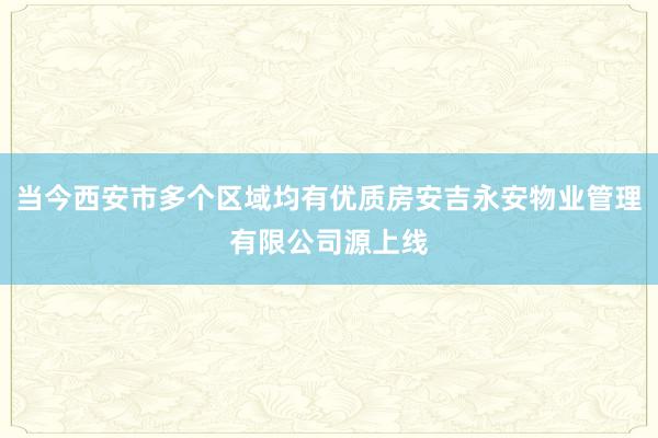 当今西安市多个区域均有优质房安吉永安物业管理有限公司源上线