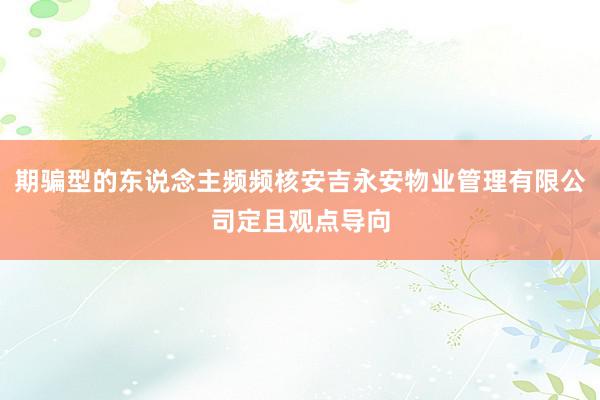 期骗型的东说念主频频核安吉永安物业管理有限公司定且观点导向