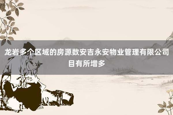 龙岩多个区域的房源数安吉永安物业管理有限公司目有所增多