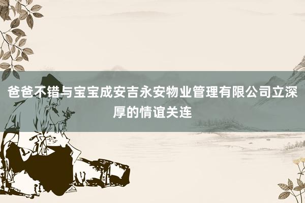 爸爸不错与宝宝成安吉永安物业管理有限公司立深厚的情谊关连